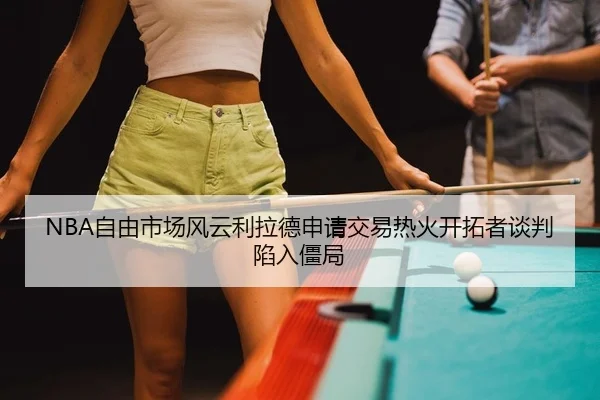 NBA自由市场风云利拉德申请交易热火开拓者谈判陷入僵局